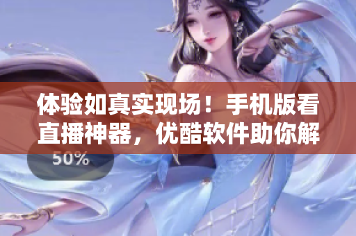 體驗如真實現(xiàn)場！手機版看直播神器，優(yōu)酷軟件助你解鎖驚艷視界