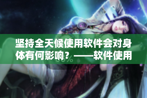堅(jiān)持全天候使用軟件會(huì)對(duì)身體有何影響？——軟件使用對(duì)身體的健康影響