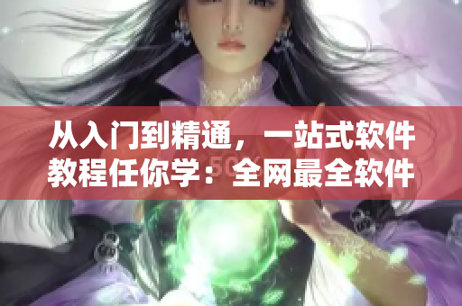 從入門到精通，一站式軟件教程任你學(xué)：全網(wǎng)最全軟件開發(fā)知識大雜燴！