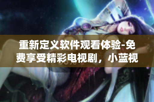 重新定義軟件觀看體驗(yàn)-免費(fèi)享受精彩電視劇，小藍(lán)視頻App免費(fèi)下載！