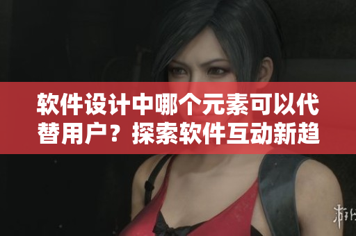 軟件設(shè)計中哪個元素可以代替用戶？探索軟件互動新趨勢！