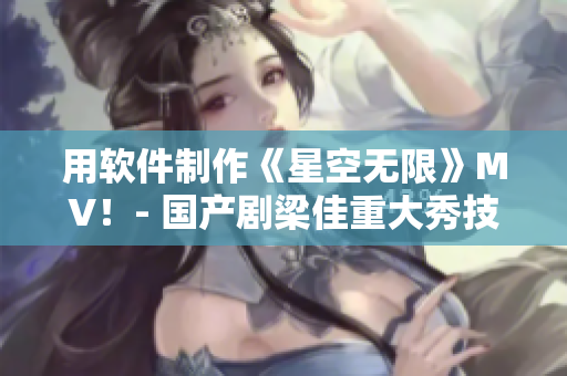 用軟件制作《星空無限》MV！- 國產(chǎn)劇梁佳重大秀技術(shù)之美