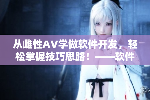 從雌性AV學(xué)做軟件開發(fā)，輕松掌握技巧思路！——軟件開發(fā)入門經(jīng)驗(yàn)分享