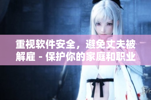 重視軟件安全，避免丈夫被解雇 - 保護(hù)你的家庭和職業(yè)生涯
