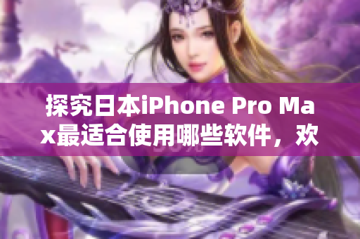 探究日本iPhone Pro Max最適合使用哪些軟件，歡迎參考！