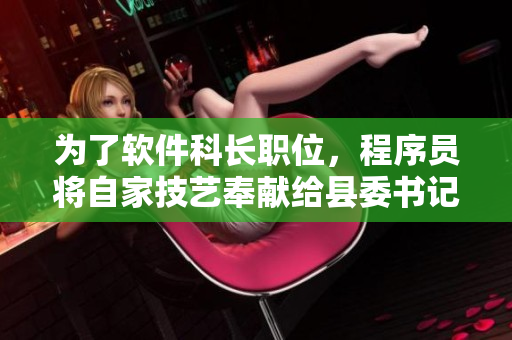 為了軟件科長職位，程序員將自家技藝奉獻(xiàn)給縣委書記的故事