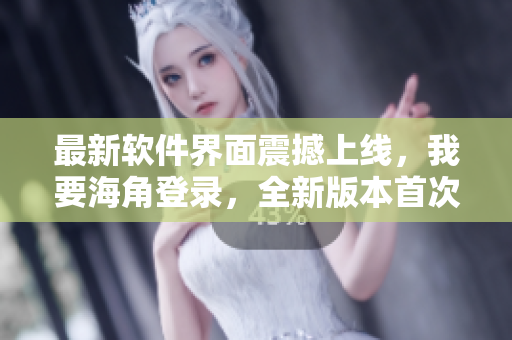 最新軟件界面震撼上線，我要海角登錄，全新版本首次亮相！
