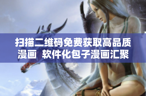 掃描二維碼免費獲取高品質(zhì)漫畫  軟件化包子漫畫匯聚最全最新
