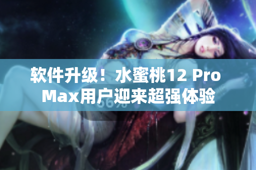 軟件升級！水蜜桃12 Pro Max用戶迎來超強體驗
