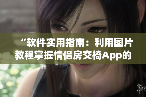 “軟件實(shí)用指南：利用圖片教程掌握情侶房交椅App的操作技巧”