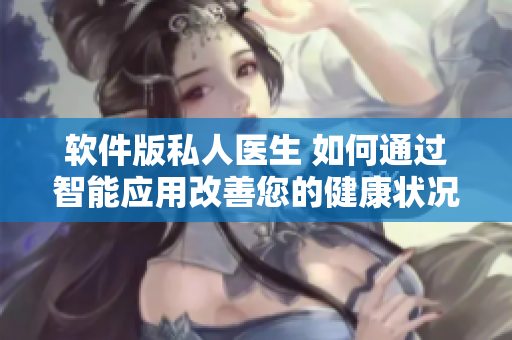 軟件版私人醫(yī)生 如何通過(guò)智能應(yīng)用改善您的健康狀況
