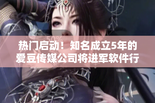熱門啟動！知名成立5年的愛豆傳媒公司將進軍軟件行業(yè)！