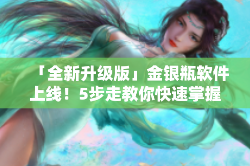 「全新升級(jí)版」金銀瓶軟件上線！5步走教你快速掌握使用技巧
