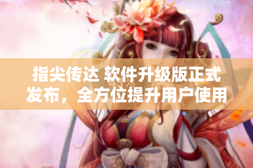 指尖傳達(dá) 軟件升級(jí)版正式發(fā)布，全方位提升用戶使用體驗(yàn)