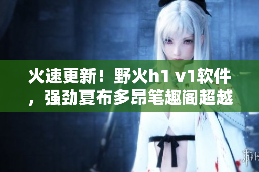 火速更新！野火h1 v1軟件，強(qiáng)勁夏布多昂筆趣閣超越。