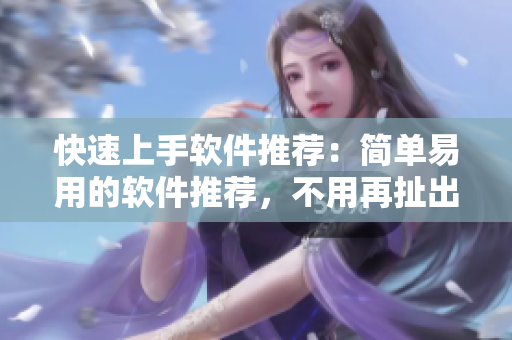 快速上手軟件推薦：簡單易用的軟件推薦，不用再扯出技能樹