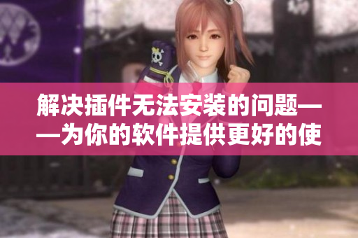 解決插件無(wú)法安裝的問(wèn)題——為你的軟件提供更好的使用體驗(yàn)