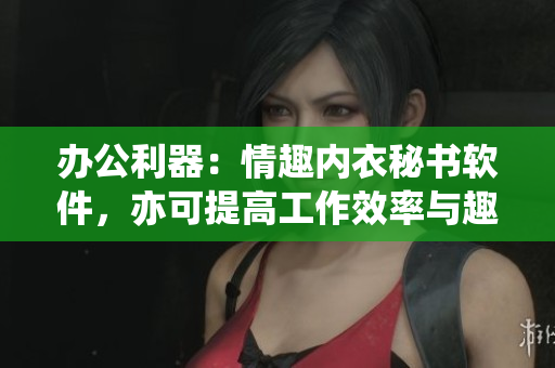 辦公利器：情趣內(nèi)衣秘書軟件，亦可提高工作效率與趣味性！