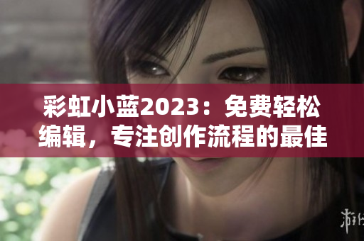 彩虹小藍(lán)2023：免費(fèi)輕松編輯，專注創(chuàng)作流程的最佳軟件選擇