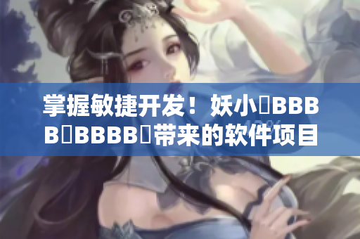 掌握敏捷開發(fā)！妖小槡BBBB槡BBBB槡帶來的軟件項(xiàng)目管理技巧