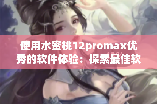 使用水蜜桃12promax優(yōu)秀的軟件體驗(yàn)：探索最佳軟件推薦