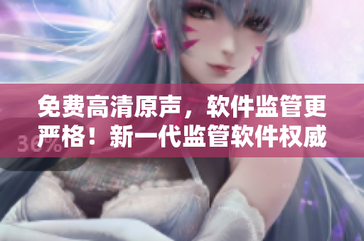 免費(fèi)高清原聲，軟件監(jiān)管更嚴(yán)格！新一代監(jiān)管軟件權(quán)威發(fā)布