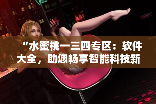 “水蜜桃一三四專區(qū)：軟件大全，助您暢享智能科技新風(fēng)尚！”