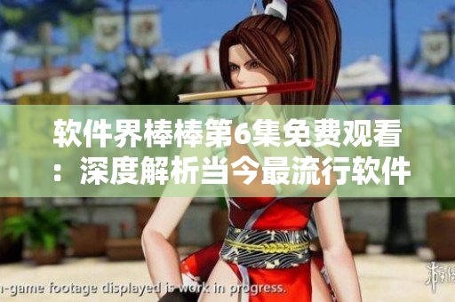 軟件界棒棒第6集免費(fèi)觀看：深度解析當(dāng)今最流行軟件