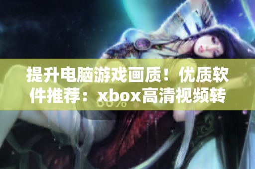 提升電腦游戲畫質(zhì)！優(yōu)質(zhì)軟件推薦：xbox高清視頻轉(zhuǎn)換線