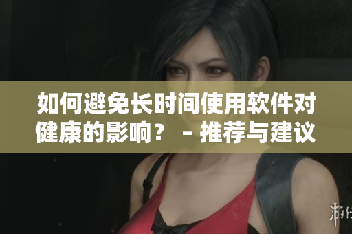 如何避免長(zhǎng)時(shí)間使用軟件對(duì)健康的影響？ – 推薦與建議