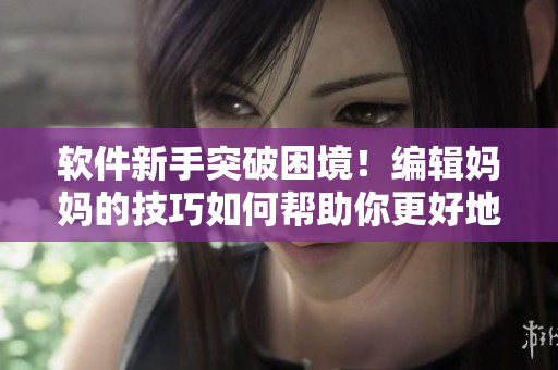軟件新手突破困境！編輯媽媽的技巧如何幫助你更好地學習軟件！