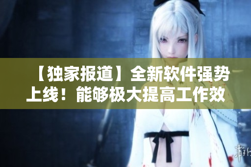 【獨家報道】全新軟件強(qiáng)勢上線！能夠極大提高工作效率，解放雙手！