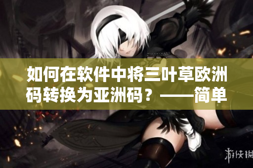如何在軟件中將三葉草歐洲碼轉換為亞洲碼？——簡單易用的實用技巧