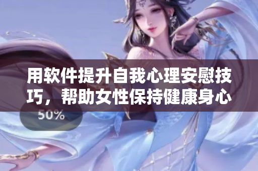 用軟件提升自我心理安慰技巧，幫助女性保持健康身心狀態(tài)