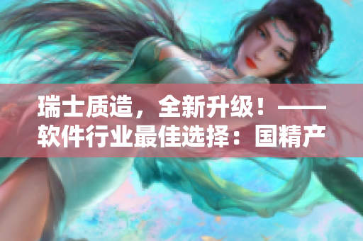 瑞士質造，全新升級！——軟件行業(yè)最佳選擇：國精產(chǎn)品V2.0