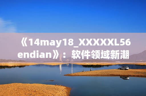 《14may18_XXXXXL56endian》：軟件領(lǐng)域新潮流解析