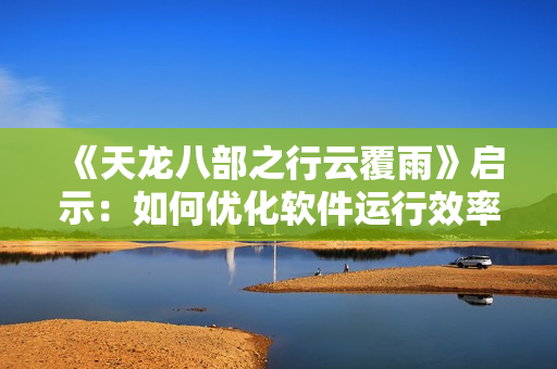 《天龍八部之行云覆雨》啟示：如何優(yōu)化軟件運(yùn)行效率