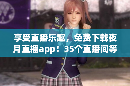享受直播樂趣，免費下載夜月直播app！35個直播間等你來挑戰(zhàn)！