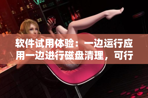 軟件試用體驗(yàn)：一邊運(yùn)行應(yīng)用一邊進(jìn)行磁盤清理，可行嗎？