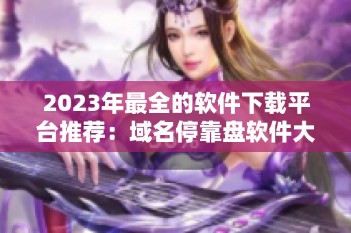 2023年最全的軟件下載平臺推薦：域名?？勘P軟件大全