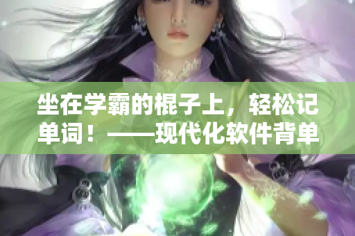 坐在學(xué)霸的棍子上，輕松記單詞！——現(xiàn)代化軟件背單詞新體驗(yàn)