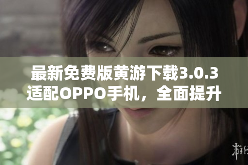 最新免費(fèi)版黃游下載3.0.3適配OPPO手機(jī)，全面提升軟件使用體驗(yàn)