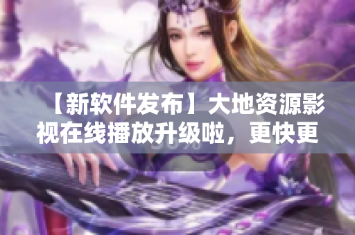 【新軟件發(fā)布】大地資源影視在線播放升級啦，更快更穩(wěn)定！