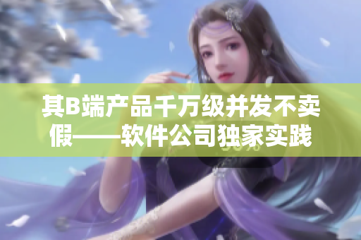 其B端產(chǎn)品千萬級并發(fā)不賣假——軟件公司獨(dú)家實(shí)踐
