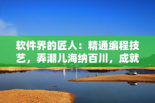 軟件界的匠人：精通編程技藝，弄潮兒海納百川，成就花樣年華