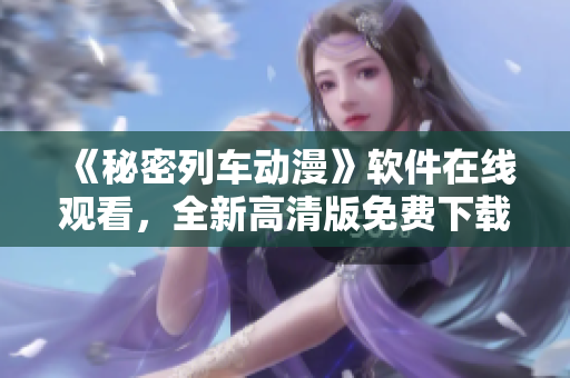 《秘密列車動漫》軟件在線觀看，全新高清版免費(fèi)下載！
