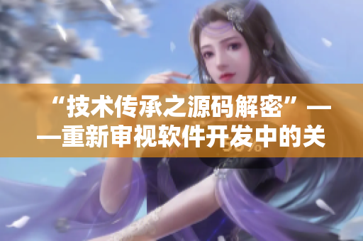 “技術(shù)傳承之源碼解密”——重新審視軟件開發(fā)中的關(guān)鍵性代碼細(xì)節(jié)