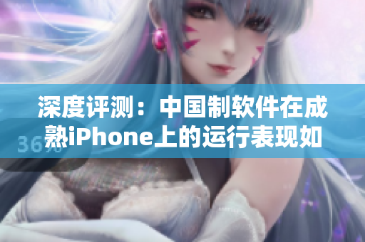 深度評測：中國制軟件在成熟iPhone上的運(yùn)行表現(xiàn)如何？