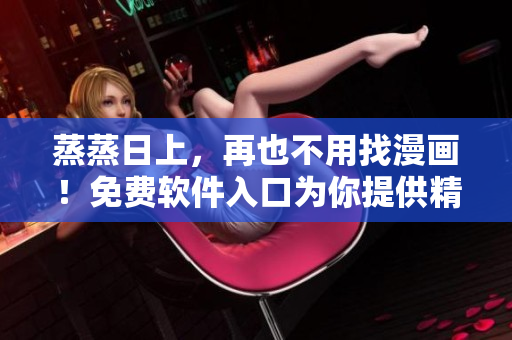 蒸蒸日上，再也不用找漫畫(huà)！免費(fèi)軟件入口為你提供精彩多姿的漫畫(huà)閱讀體驗(yàn)！