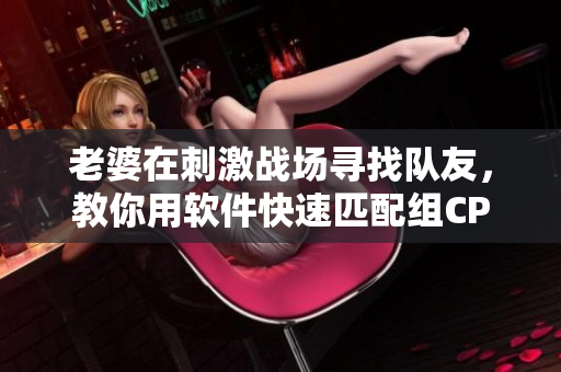 老婆在刺激戰(zhàn)場尋找隊友，教你用軟件快速匹配組CP！